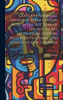 Hardcover Good Government. Appeal of Peter Cooper, now in the 91st Year of his age, to all Legislators, Editors, Religious Teachers, and Lovers of our Country Book