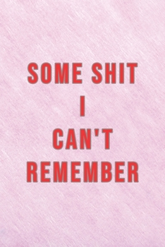 Some Shit I Can't Remember : Organizer, Log Book and Notebook for Passwords, Usernames and Shit You Can't Remember to Write in and Keep It Safe