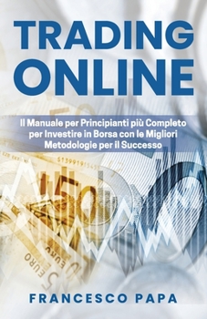Trading Online: Il Manuale per Principianti più Completo per Investire in Borsa con le Migliori Metodologie per il Successo (Italian Edition)