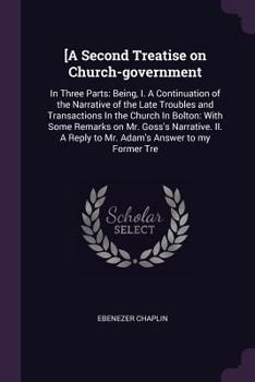 [A Second Treatise on Church-government: In Three Parts: Being, I. A Continuation of the Narrative of the Late Troubles and Transactions In the Church In Bolton: With Some Remarks on Mr. Goss's Narrat