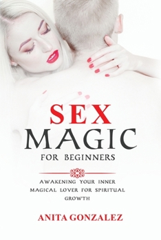 Paperback Sex Magic for Beginners: Awakening Your Inner Magical Lover for Spiritual Growth Book
