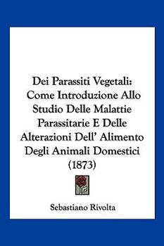 Paperback Dei Parassiti Vegetali: Come Introduzione Allo Studio Delle Malattie Parassitarie E Delle Alterazioni Dell' Alimento Degli Animali Domestici (1873) [Italian] Book