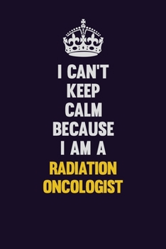 Paperback I Can't Keep Calm Because I Am A Radiation oncologist: Motivational and inspirational career blank lined gift notebook with matte finish Book