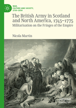 The British Army in Scotland and North America, 1745-1775: Militarisation on the Fringes of the Empire (War, Culture and Society, 1750–1850)