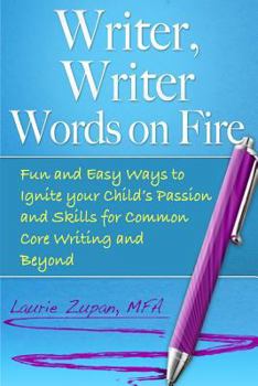 Writer, Writer Words on Fire: Fun and Easy Ways to Ignite Your Child's Passion and Skills For Common Core Writing and Beyond