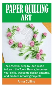 Paperback Paper Quilling Art: The Essential Step by Step Guide to Learn the Tools, Basics, improves your skills, awesome design patterns, and produc Book