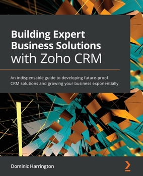 Paperback Building Expert Business Solutions with Zoho CRM: An indispensable guide to developing future-proof CRM solutions and growing your business exponentia Book