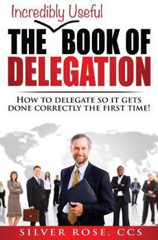 Paperback The Incredibly Useful Book of Delegation: How to Delegate So It Gets Done Correctly the First Time! Book