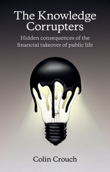 Hardcover The Knowledge Corrupters: Hidden Consequences of the Financial Takeover of Public Life Book