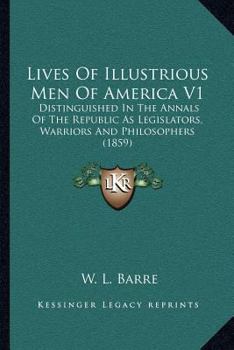 Lives of Illustrious Men of America V1: Distinguished in the Annals of the Republic as Legislators, Warriors and Philosophers