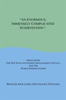 Paperback An Enormous, Immensely Complicated Intervention: Groundfish, the New England Fishery Management Council, and the World Fisheries Crisis Book