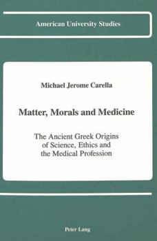 Matter, Morals, and Medicine: The Ancient Greek Origins of Science, Ethics and the Medical Profession (American University Studies Series V, Philosophy)