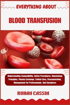 Paperback Everything about Blood Transfusion: Understanding Compatibility, Safety Procedures, Hematology Principles, Plasma Exchange, Patient Care, Crossmatchin Book