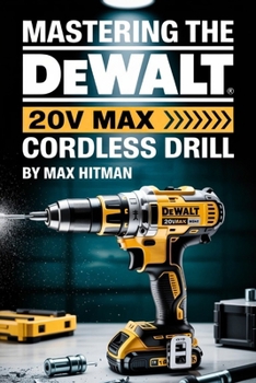 Paperback Mastering The DEWALT 20V MAX Cordless Drill: Your Ultimate Guide to Setup, Operation, and Pro-Level Techniques for the DEWALT 20V MAX Cordless Drill Book