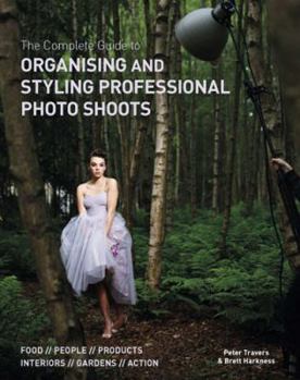 Paperback The Complete Guide to Organizing and Styling Professional Photo Shoots: Food, People, Products, Interiors, Gardens, Action. Peter Travers, Brett Harkn Book