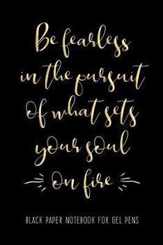 Be Fearless in the Pursuit of What Sets Your Soul on Fire: Black Paper Notebook for Gel Pens