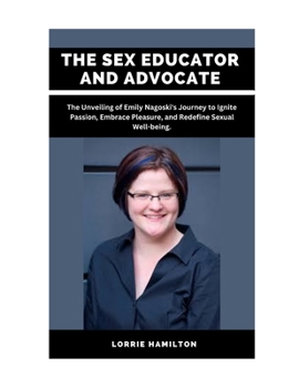 Paperback The Sex Educator and Advocate: The Unveiling of Emily Nagoski's Journey to Ignite Passion, Embrace Pleasure, and Redefine Sexual Well-being. Book