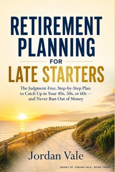 Retirement Planning for Late Starters: The Judgment-Free, Step-by-Step Plan to Catch Up in Your 40s, 50s, or 60s — and Never Run Out of Money