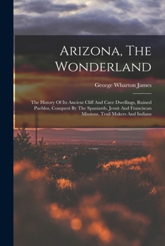 Paperback Arizona, The Wonderland: The History Of Its Ancient Cliff And Cave Dwellings, Ruined Pueblos, Conquest By The Spaniards, Jesuit And Franciscan Book