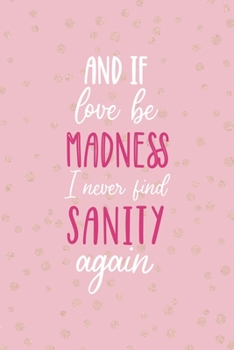 And If Love Be Madness May I Never Find Sanity Again: Notebook Journal Composition Blank Lined Diary Notepad 120 Pages Paperback Pink And Golden Sanity