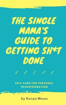 The Single Mama's Guide to Getting Sh*t Done: Self-Care for Personal Transformation