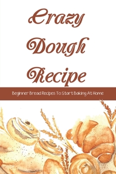 Paperback Crazy Dough Recipe: Beginner Bread Recipes To Start Baking At Home: How To Use Your Crazy Dough To Make Breads Book