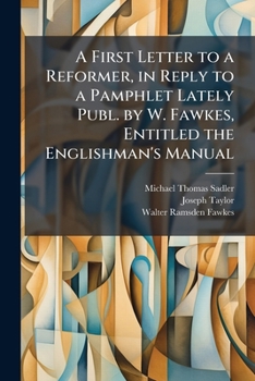 A First Letter to a Reformer, in Reply to a Pamphlet Lately Publ. by W. Fawkes, Entitled the Englishman's Manual