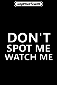 Composition Notebook: Don't Spot Me Watch Me Funny Gym Broscience Lifting Workout  Journal/Notebook Blank Lined Ruled 6x9 100 Pages