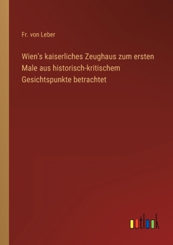 Paperback Wien's kaiserliches Zeughaus zum ersten Male aus historisch-kritischem Gesichtspunkte betrachtet [German] Book