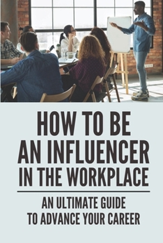 Paperback How To Be An Influencer In The Workplace: An Ultimate Guide To Advance Your Career: Steps To Improve Performance Book