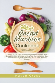 Paperback Bread Machine Cookbook: 2 Books in 1: A Step-by-Step Beginner's Guide on How a Bread Machine Works and How You Can Make and Bake an Unbelievab Book