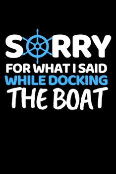 Sorry For What I Said While Docking The Boat: Funny Boating Captain Notebook/Journal (6” X 9”) Sailing And Sea Lovers Gift Ideas