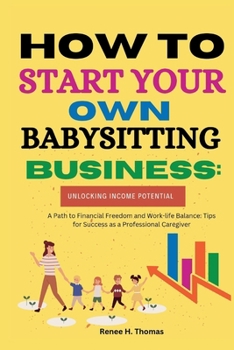 Paperback How to Start Your Own Babysitting Business: Unlocking Income Potential: A Path to Financial Freedom and Work-life Balance: Tips for Success as a Profe Book