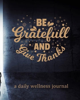 Paperback Be Grateful And Give Thanks - A Daily Wellness Journal: Mood Tracking, Positive Thinking, Exercise, Fitness, Self-Care, Water Intake Journal to Cultiv Book