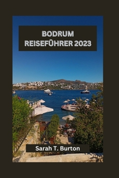 BODRUM REISEFÜHRER 2023: Ein umfassender Reiseführer zum Küstenzauber von Bodrum: versteckte Schätze, Strände, Sehenswürdigkeiten, die man unbedingt ... und kulturelle Abenteuer (German Edition)