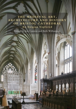 The Medieval Art, Architecture and History of Bristol Cathedral: An Enigma Explored - Book  of the Bristol Studies in Medieval Cultures