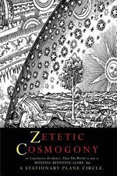 Paperback Zetetic Cosmogony: Or Conclusive Evidence that the World is not a Rotating Revolving Globe but a Stationary Plane Circle Book