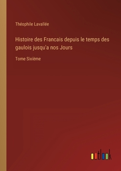 Paperback Histoire des Francais depuis le temps des gaulois jusqu'a nos Jours: Tome Sixième [French] Book