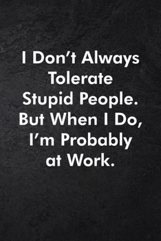 I Don't Always Tolerate Stupid People. But When I Do, I'm Probably At Work.: Blank Lined Journal Coworker Notebook Sarcastic Joke, Humor Journal, ... ... Retirement, Secret Santa or Christmas
