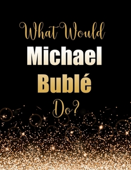 What Would Michael Bublé Do?: Large Notebook/Diary/Journal for Writing 100 Pages, Michael Bublé Gift for Fans