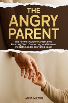 The Angry Parent: The Parent’s Guide to Anger. Stop Reacting, Start Connecting, and Become the Calm Leader Your Child Needs