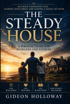 The Steady House: Building a Family That Stands Through Every Season of Life