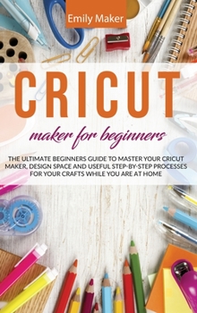 Hardcover Cricut Maker for Beginners: The Ultimate Beginners Guide to Master Your Cricut Maker, Design Space and useful step-by-step processes for your craf Book