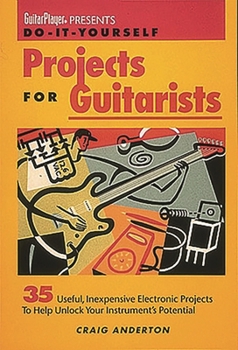 Do-It-Yourself Projects for Guitarists: 35 Useful, Inexpensive Electronic Projects That Help You Unlock Your Instrument's Potential