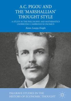 A.C. Pigou and the 'Marshallian' Thought Style: A Study in the Philosophy and Mathematics Underlying Cambridge Economics (Palgrave Studies in the History of Economic Thought)