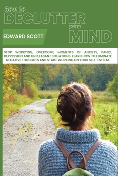 Paperback How to Declutter your Mind: Stop Worrying, Overcome Moments of Anxiety, Panic, Depression and Unpleasant Situarions. Learn How to Eliminate Negati Book