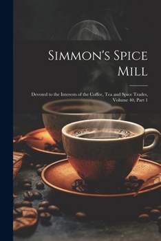 Paperback Simmon's Spice Mill: Devoted to the Interests of the Coffee, Tea and Spice Trades, Volume 40, part 1 Book