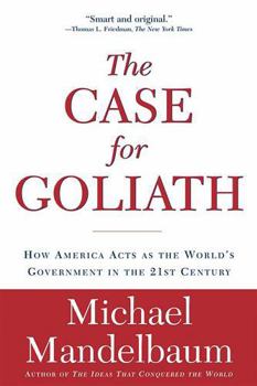 The Case For Goliath: How America Acts As The World's Government in the Twenty-first Century