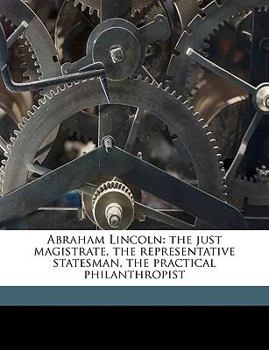 Paperback Abraham Lincoln: The Just Magistrate, the Representative Statesman, the Practical Philanthropist Volume 1 Book