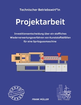 Projektarbeit Technischer Betriebswirt inkl. Präsentation: Investitionsentscheidung über ein stoffliches Wiederverwertungsverfahren von Kunststoffabfällen (German Edition)